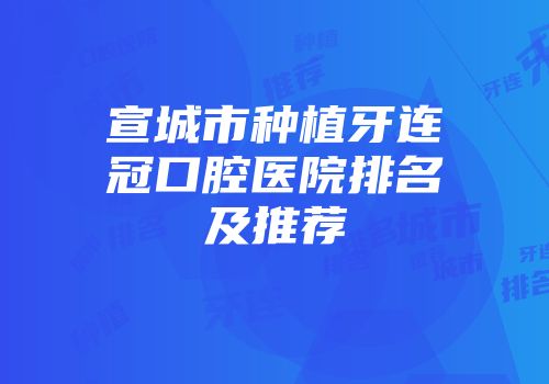宣城市种植牙连冠口腔医院排名及推荐