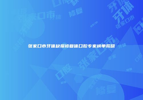 张家口市牙体缺损修复体口腔专家榜单揭晓