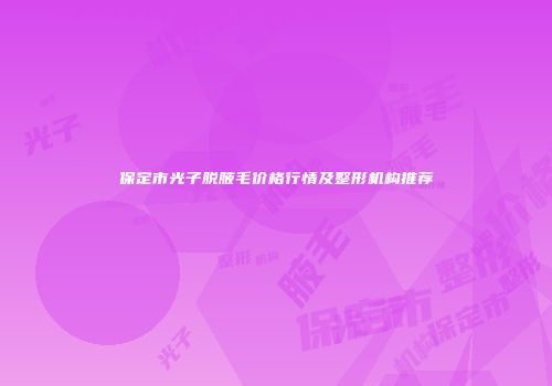 保定市光子脱腋毛价格行情及整形机构推荐