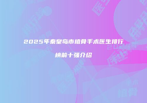2025年秦皇岛市植骨手术医生排行榜前十强介绍
