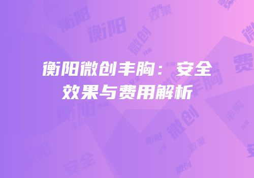 衡阳微创丰胸：安全效果与费用解析