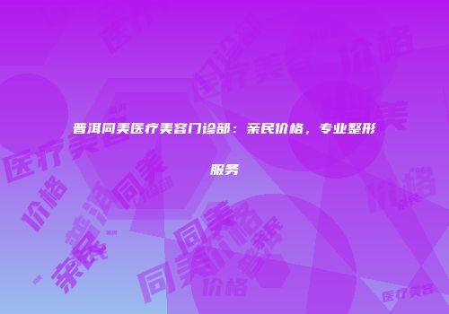 普洱同美医疗美容门诊部：亲民价格，专业整形服务