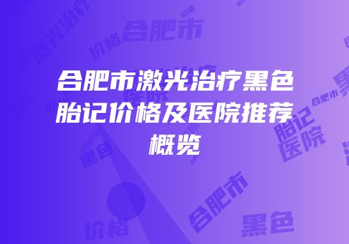 合肥市激光治疗黑色胎记价格及医院推荐概览