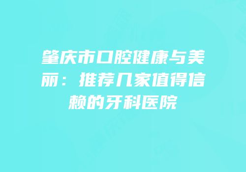 肇庆市口腔健康与美丽：推荐几家值得信赖的牙科医院