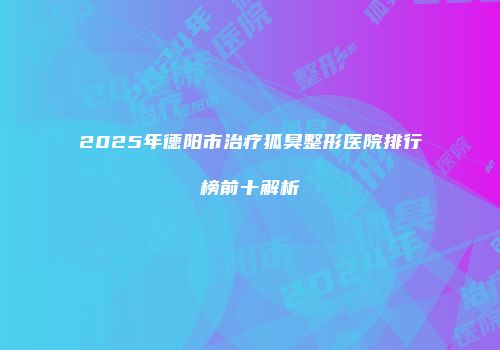 2025年德阳市治疗狐臭整形医院排行榜前十解析