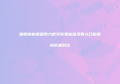 襄阳市新型吸附力假牙收费标准及各大口腔机构价格对比