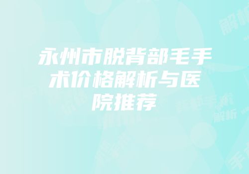 永州市脱背部毛手术价格解析与医院推荐