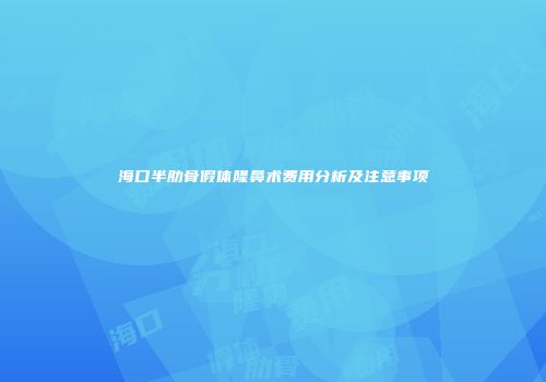 海口半肋骨假体隆鼻术费用分析及注意事项