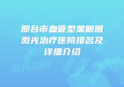 邢台市血管型黑眼圈激光治疗医院排名及详细介绍