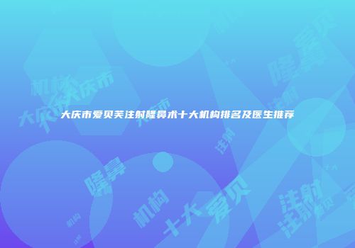 大庆市爱贝芙注射隆鼻术十大机构排名及医生推荐