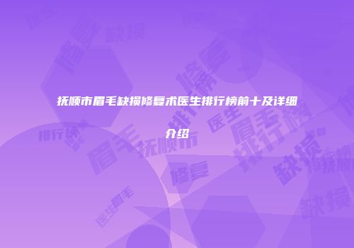 抚顺市眉毛缺损修复术医生排行榜前十及详细介绍