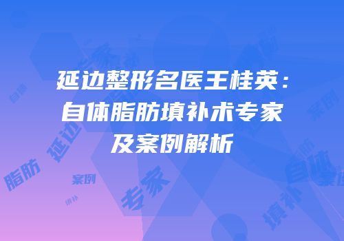 延边整形名医王桂英：自体脂肪填补术专家及案例解析