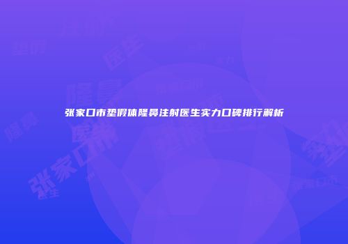 张家口市垫假体隆鼻注射医生实力口碑排行解析