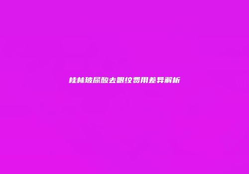 桂林玻尿酸去眼纹费用差异解析