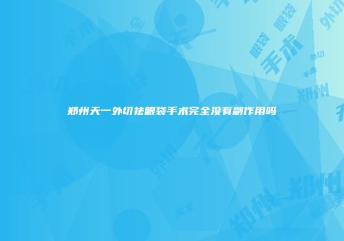 郑州天一外切祛眼袋手术完全没有副作用吗