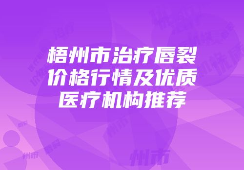 梧州市治疗唇裂价格行情及优质医疗机构推荐