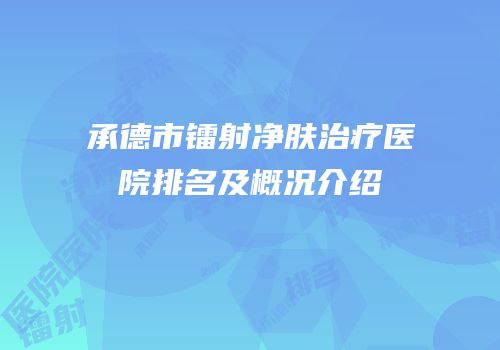 承德市镭射净肤治疗医院排名及概况介绍