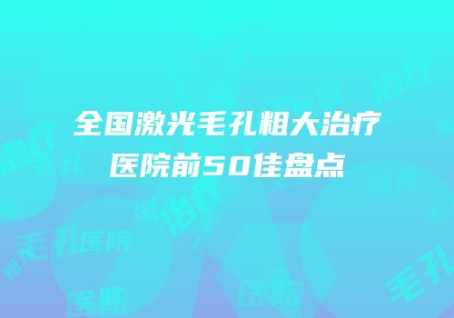全国激光毛孔粗大治疗医院前50佳盘点