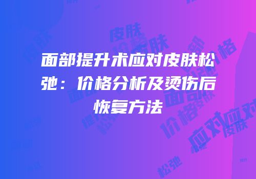 面部提升术应对皮肤松弛：价格分析及烫伤后恢复方法