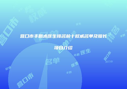 营口市丰唇术医生排名前十权威名单及擅长项目介绍