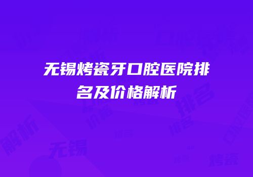 无锡烤瓷牙口腔医院排名及价格解析