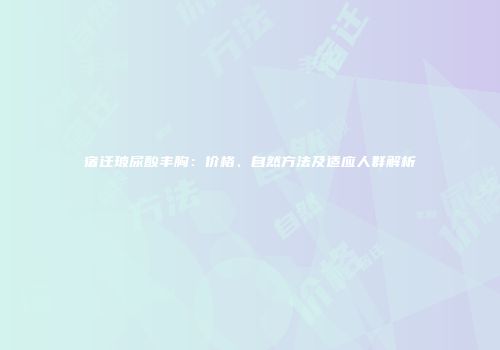 宿迁玻尿酸丰胸：价格、自然方法及适应人群解析