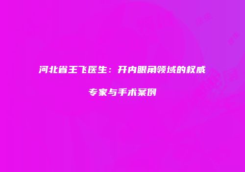 河北省王飞医生：开内眼角领域的权威专家与手术案例