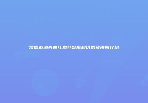 常德市激光去红血丝整形科价格及医院介绍
