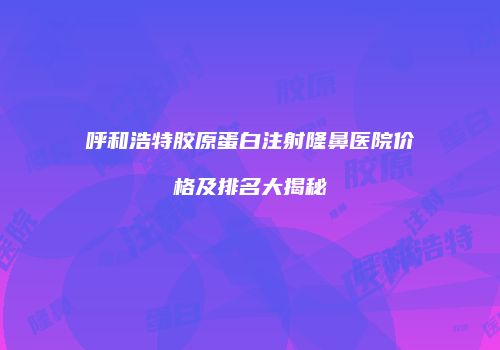 呼和浩特胶原蛋白注射隆鼻医院价格及排名大揭秘