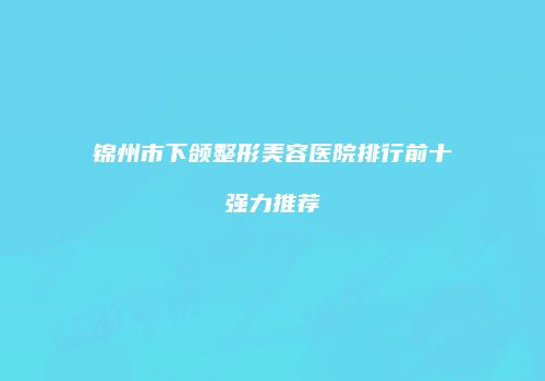 锦州市下颌整形美容医院排行前十强力推荐