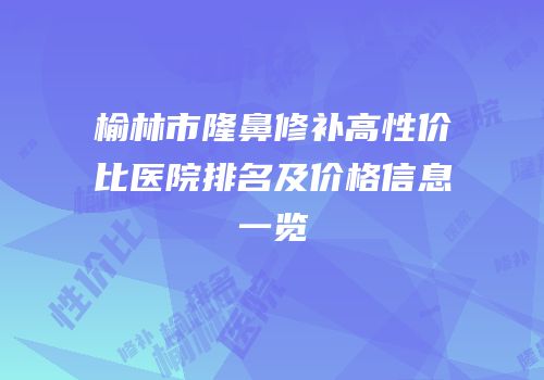 榆林市隆鼻修补高性价比医院排名及价格信息一览
