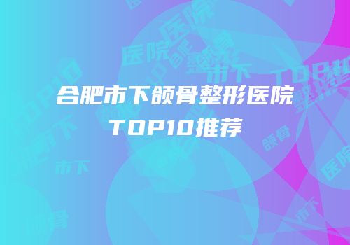 合肥市下颌骨整形医院TOP10推荐