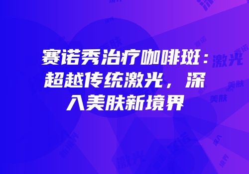 赛诺秀治疗咖啡斑：超越传统激光，深入美肤新境界