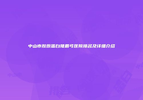 中山市胶原蛋白隆眉弓医院排名及详细介绍