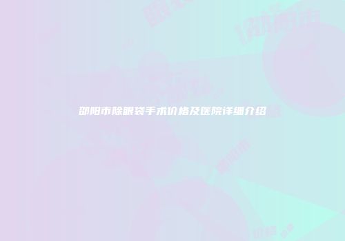 邵阳市除眼袋手术价格及医院详细介绍