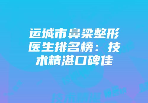 运城市鼻梁整形医生排名榜：技术精湛口碑佳