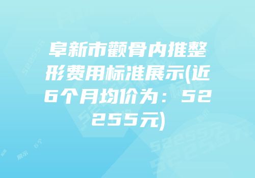 阜新市颧骨内推整形费用标准展示(近6个月均价为：52255元)