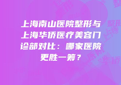 上海南山医院整形与上海华侨医疗美容门诊部对比：哪家医院更胜一筹？