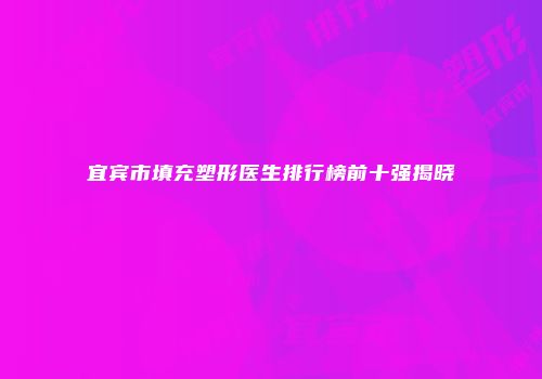 宜宾市填充塑形医生排行榜前十强揭晓