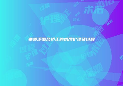 铁岭深覆合矫正的术后护理及过程