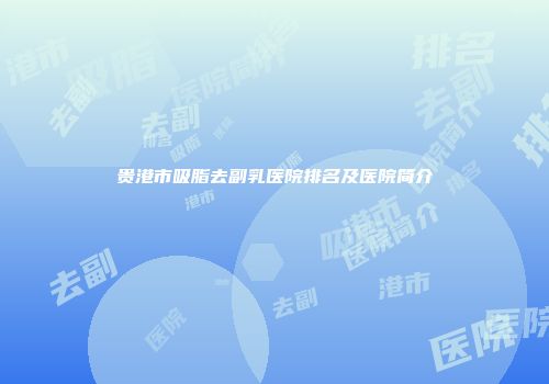 贵港市吸脂去副乳医院排名及医院简介