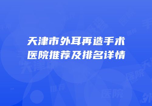 天津市外耳再造手术医院推荐及排名详情
