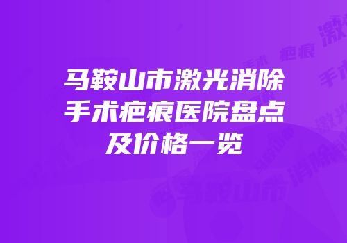 马鞍山市激光消除手术疤痕医院盘点及价格一览