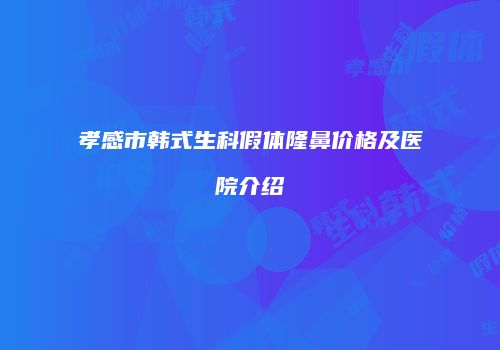 孝感市韩式生科假体隆鼻价格及医院介绍