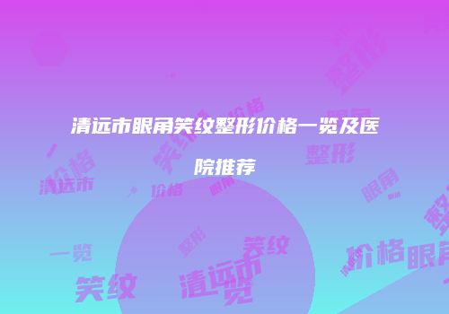 清远市眼角笑纹整形价格一览及医院推荐