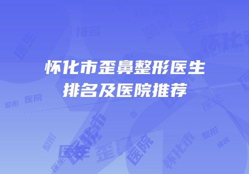 怀化市歪鼻整形医生排名及医院推荐