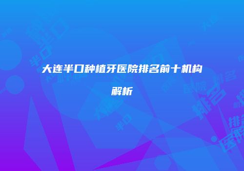 大连半口种植牙医院排名前十机构解析
