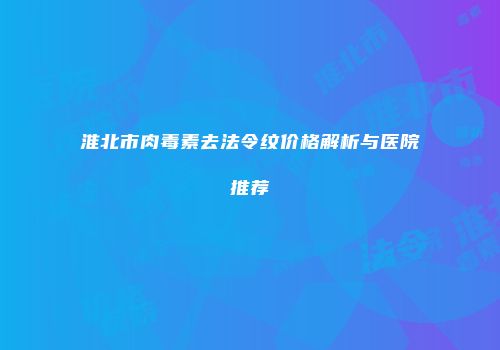 淮北市肉毒素去法令纹价格解析与医院推荐