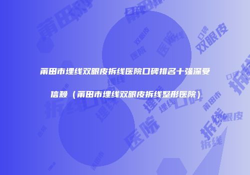 莆田市埋线双眼皮拆线医院口碑排名十强深受信赖（莆田市埋线双眼皮拆线整形医院）