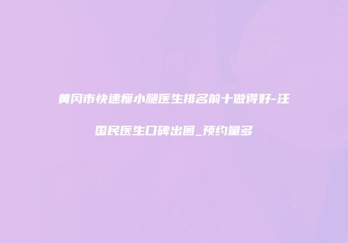 黄冈市快速瘦小腿医生排名前十做得好-汪国民医生口碑出圈_预约量多
